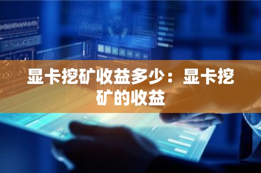 显卡挖矿收益多少：显卡挖矿的收益