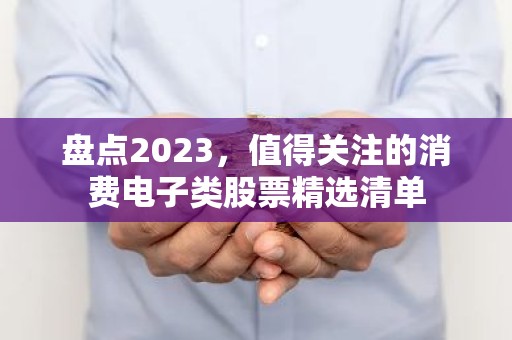 盘点2023，值得关注的消费电子类股票精选清单