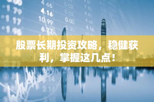 股票长期投资攻略，稳健获利，掌握这几点！