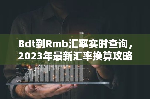 Bdt到Rmb汇率实时查询，2023年最新汇率换算攻略
