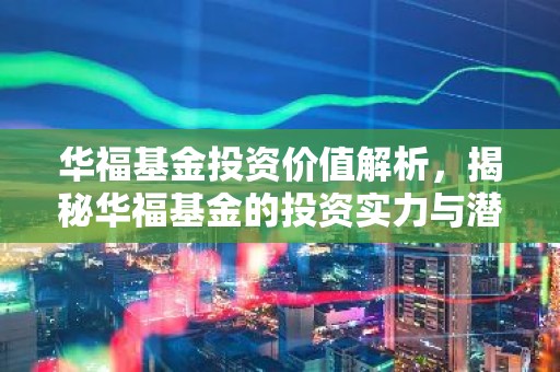 华福基金投资价值解析，揭秘华福基金的投资实力与潜力