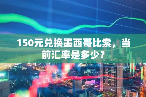 150元兑换墨西哥比索，当前汇率是多少？