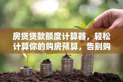 房贷贷款额度计算器，轻松计算你的购房预算，告别购房迷茫！