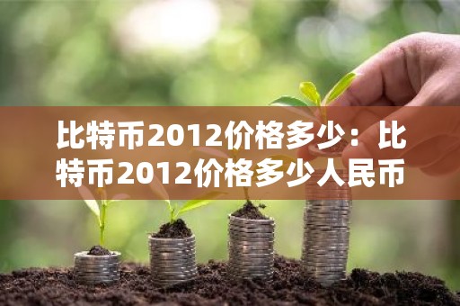 比特币2012价格多少：比特币2012价格多少人民币