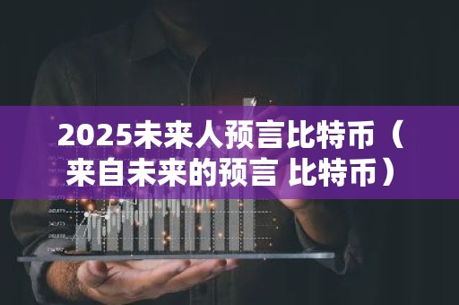 2025未来人预言比特币（来自未来的预言 比特币）