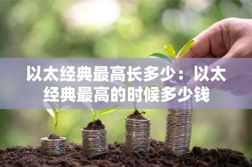 以太经典最高长多少：以太经典最高的时候多少钱
