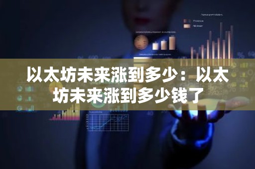 以太坊未来涨到多少：以太坊未来涨到多少钱了