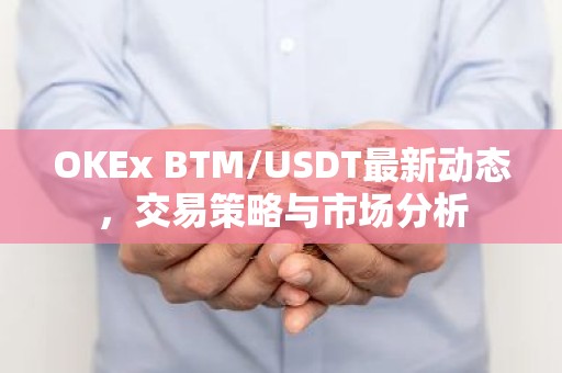 OKEx BTM/USDT最新动态，交易策略与市场分析