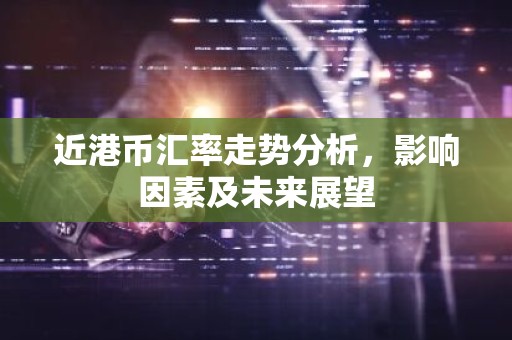 近港币汇率走势分析，影响因素及未来展望