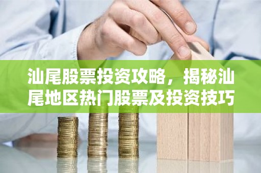 汕尾股票投资攻略，揭秘汕尾地区热门股票及投资技巧