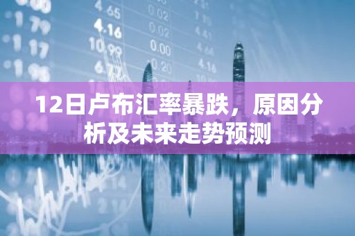 12日卢布汇率暴跌，原因分析及未来走势预测