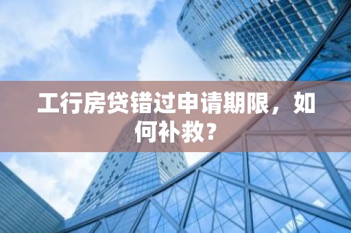 工行房贷错过申请期限，如何补救？