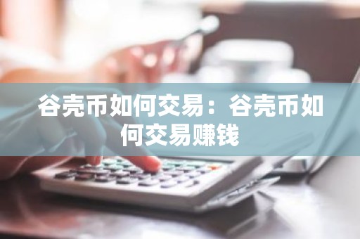 谷壳币如何交易：谷壳币如何交易赚钱
