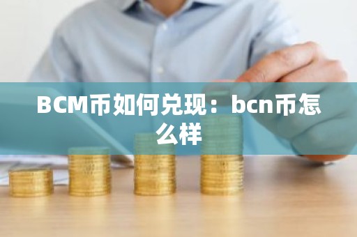 BCM币如何兑现：bcn币怎么样