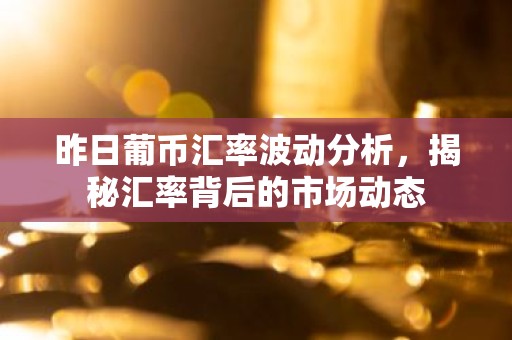 昨日葡币汇率波动分析，揭秘汇率背后的市场动态
