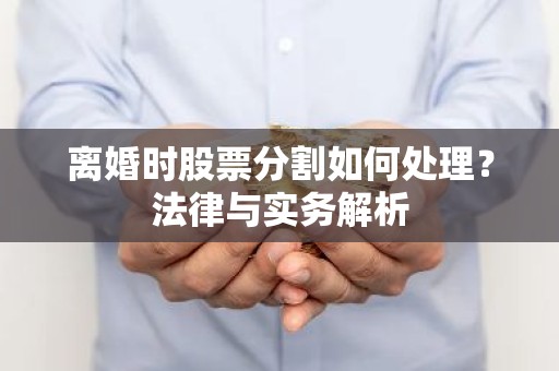 离婚时股票分割如何处理？法律与实务解析