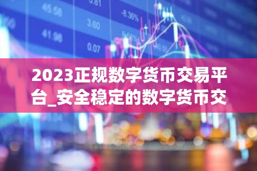 2023正规数字货币交易平台_安全稳定的数字货币交易平台榜单