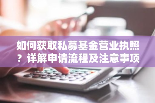 如何获取私募基金营业执照？详解申请流程及注意事项
