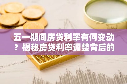 五一期间房贷利率有何变动？揭秘房贷利率调整背后的秘密！