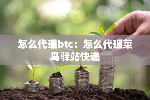 怎么代理btc：怎么代理菜鸟驿站快递