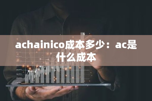 achainico成本多少：ac是什么成本