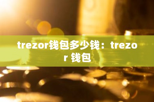 trezor钱包多少钱：trezor 钱包