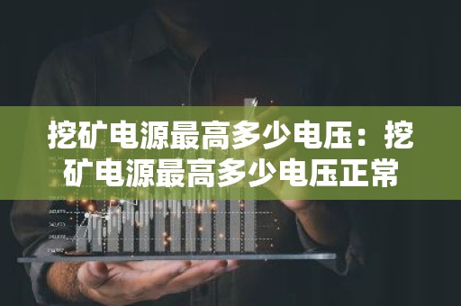 挖矿电源最高多少电压：挖矿电源最高多少电压正常