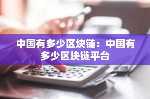 中国有多少区块链：中国有多少区块链平台