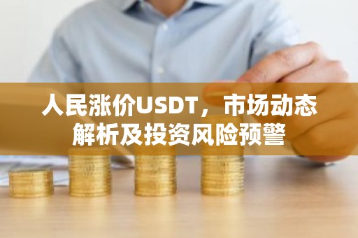 人民涨价USDT，市场动态解析及投资风险预警
