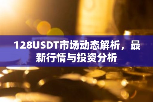 128USDT市场动态解析，最新行情与投资分析