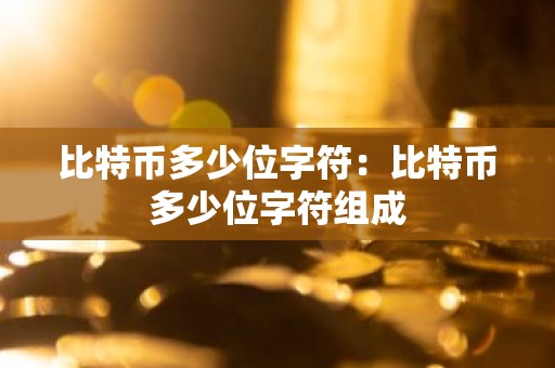 比特币多少位字符：比特币多少位字符组成