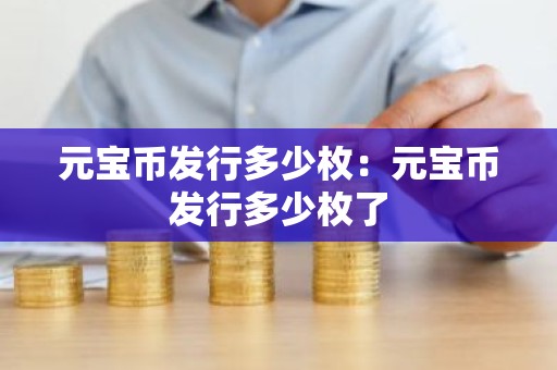元宝币发行多少枚：元宝币发行多少枚了