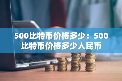 500比特币价格多少：500比特币价格多少人民币