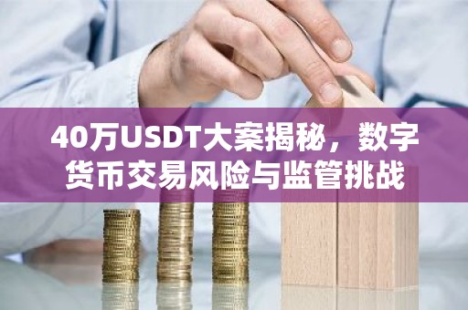 40万USDT大案揭秘，数字货币交易风险与监管挑战