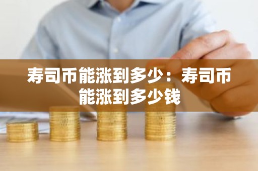 寿司币能涨到多少：寿司币能涨到多少钱