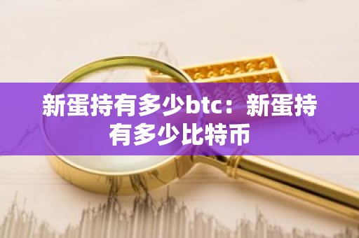新蛋持有多少btc：新蛋持有多少比特币