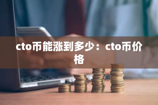 cto币能涨到多少：cto币价格