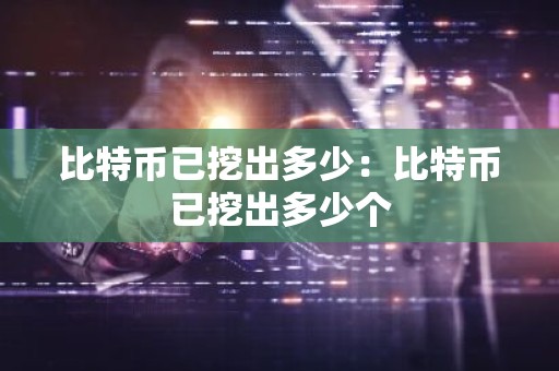比特币已挖出多少：比特币已挖出多少个