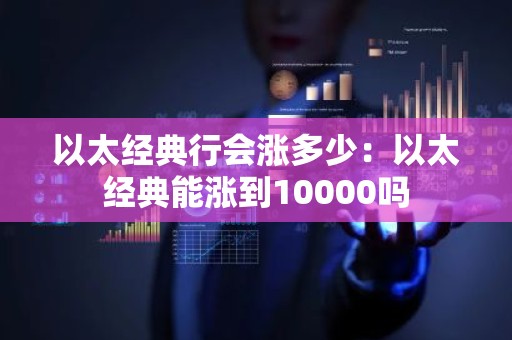 以太经典行会涨多少：以太经典能涨到10000吗