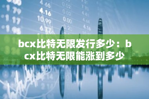 bcx比特无限发行多少：bcx比特无限能涨到多少
