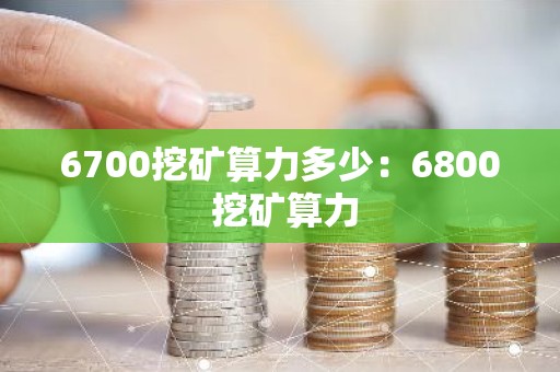 6700挖矿算力多少：6800 挖矿算力