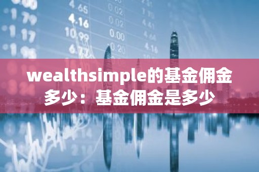 wealthsimple的基金佣金多少：基金佣金是多少