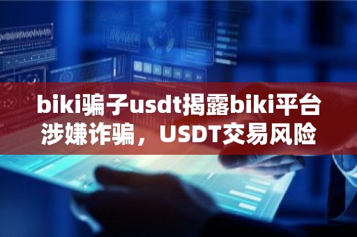 biki骗子usdt揭露biki平台涉嫌诈骗，USDT交易风险警示