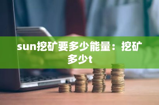 sun挖矿要多少能量：挖矿多少t