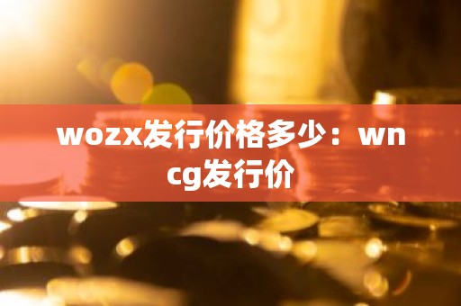 wozx发行价格多少：wncg发行价