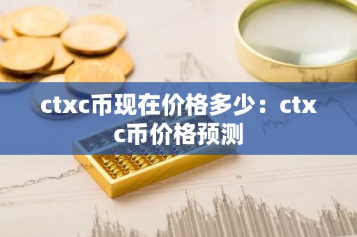 ctxc币现在价格多少：ctxc币价格预测