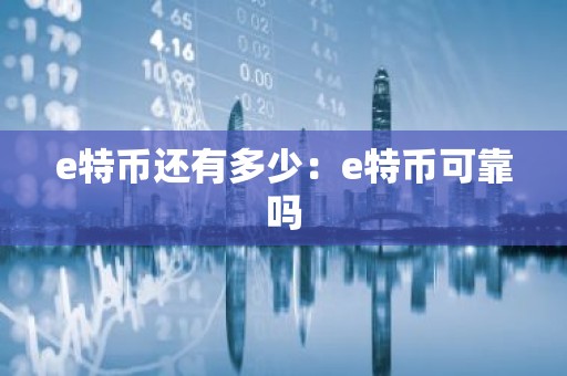 e特币还有多少：e特币可靠吗