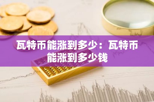 瓦特币能涨到多少：瓦特币能涨到多少钱