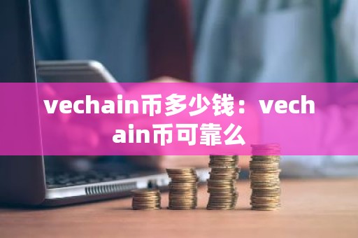 vechain币多少钱：vechain币可靠么