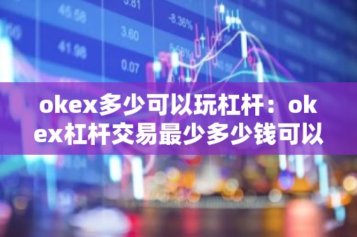 okex多少可以玩杠杆：okex杠杆交易最少多少钱可以交易